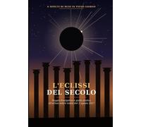 L'ECLISSI DEL SECOLO: SAGGIO DIVULGATIVO E GUIDA PRATICA ALL'ECLISSI SOLARE TOTALE DEL 2 AGOSTO 2027