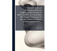 Leçons Sur Les Suppurations De L'oreille Moyenne Et Des CavitÃ(c)s Accessoires Des Fosses Nasales Et Leurs Complications Intracraniennes...