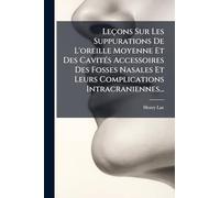 Leçons Sur Les Suppurations De L'oreille Moyenne Et Des Cavités Accessoires Des Fosses Nasales Et Leurs Complications Intracraniennes...