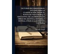 Lecturas recomendables, estudio para la clasificación, desde el punto de vista moral y educativo, de las principales obras de ascética, historia y novela, utiles á la juventud católica