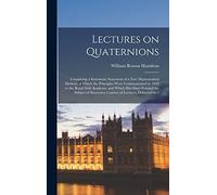 Lectures on Quaternions; Containing a Systematic Statement of a new Mathematical Method; of Which the Principles Were Communicated in 1843 to the ... Courses of Lectures, Delivered in 1