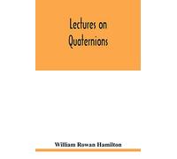 Lectures on quaternions: containing a systematic statement of a new mathematical method, of which the principles were communicated in 1843 to the ... delivered in 1848 and subsequent years,