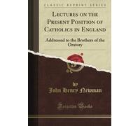 Lectures on the Present Position of Catholics in England: Addressed to the Brothers of the Oratory (Classic Reprint)