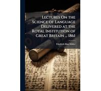 Lectures On the Science of Language Delivered at the Royal Institution of Great Britain ... 1861