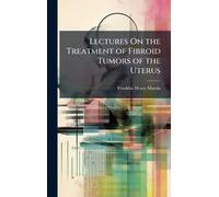 Lectures On the Treatment of Fibroid Tumors of the Uterus