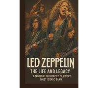 LED ZEPPELIN THE LIFE AND LEGACY: A Musical Biography of Rock’s Most Iconic Band