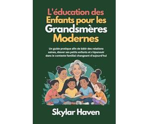 L'éducation des enfants pour les grandsmères modernes: Un guide pratique afin de bâtir des relations saines, élever ses petits enfants et s'épanouir dans le contexte familial changeant d'aujourd'hui