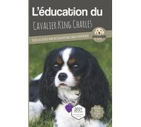 L'ÉDUCATION DU CAVALIER KING CHARLES - Edition 2021 enrichie: Toutes les astuces pour un Cavalier King Charles bien éduqué