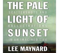 Lee Maynard THE PALE LIGHT OF SUNSET: SCATTERSHOTS & HALLUCINATIONS IN AN Lee Maynard Multicolor