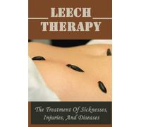 Leech Therapy: The Treatment Of Sicknesses, Injuries, And Diseases