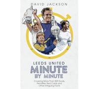 Leeds United Minute By Minute: Covering More Than 500 Goals, Penalties, Red Cards and Other Intriguing Facts