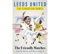 Leeds United the Forgotten Games : The Friendly Matches