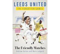 Leeds United the Forgotten Games : The Friendly Matches