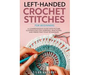 Left-Handed Crochet Stitches for Beginners: A Comprehensive Guide with Picture Illustrations for Learning, Practicing, and Perfecting Your Techniques