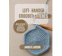 LEFT- HANDED CROCHET STITCHES: Master Left-Handed Stitches with Step-by-Step Visual Instructions and Beautiful Projects with basic Crochet Patterns and Guide for Left-Handers