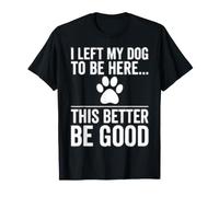 Left My Dog to Be Here This Better Be Good Design T-Shirt