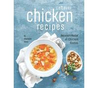 Leftover Chicken Recipes: Become A Master of Chicken Dishes