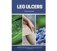 Leg Ulcers: A Beginner's Quick Start Guide to Managing Leg Ulcers Through Diet and Other Natural Methods, With Sample Recipes and a 7-Day Meal Plan