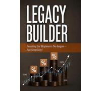 Legacy Builder: Investing For Beginners: No jargon-Just Simplicity!