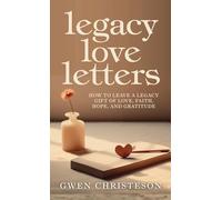 Legacy Love Letters: How to Leave a Legacy Gift of Love, Faith, Hope, and Gratitude
