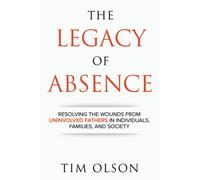 Legacy of Absence: Resolving the Wounds from Uninvolved Fathers In Individuals, Families, and Society