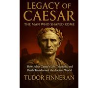 LEGACY OF CAESAR, The Man Who Shaped Rome: How Julius Caesar's Life, Triumphs, and Death Transformed the Ancient World (Fascinating and sometimes niche History)