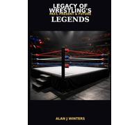 Legacy of Wrestling’s Past present & Future Legends A glimpse of the rich history of the WWE and all pro wrestling A WWE exclusive By Alan J Winters
