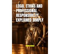 LEGAL ETHICS AND PROFESSIONAL RESPONSIBILITY EXPLAINED SIMPLY