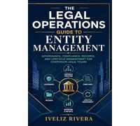 LEGAL OPERATIONS GUIDE TO ENTITY MANAGEMENT: Governance, Compliance, Records, and Lifecycle Management for Corporate Legal Teams