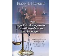 Legal Risk Management for In-House Counsel and Managers: A Manager’s Guide to Legal and Corporate Risk Management