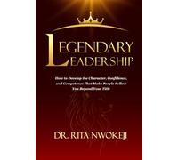 Legendary Leadership: How To Develop the Character, Confidence and Competence That Make People Follow You Beyond Your Title