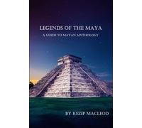 Legends of The Maya: A Guide to Mayan Mythology
