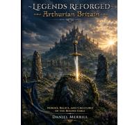 Legends Reforged - Volume I: Arthurian Britain: Heroes, Relics, and Creatures of the Round Table