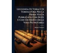 Leggenda Di Tobia E Di Tobiolo Ora Per La Prima Volta Pubblicata Con Note E Con Un Indice Delle Voci Piu'notabili