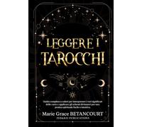 Leggere i Tarocchi: Guida completa a colori per interpretare i veri significati delle carte e applicare gli schemi divinatori per una pratica spirituale facile e intuitiva