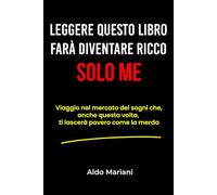 Leggere questo libro farà diventare ricco... solo ME: Viaggio nel mercato dei sogni che, anche questa volta, ti lascerà povero come la merda