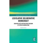 Legislative Deliberative Democracy: Debating Acts Restricting Freedom of Speech during War (Routledge Innovations in Political Theory)