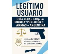 Legítimo Usuario: Guía Legal para la Tenencia y Portación de Armas en Argentina: Regulación vigente, derechos y deberes del ciudadano armado - Enfoque en CABA y normativa nacional