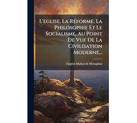 L'eglise, La Réforme, La Philosophie Et Le Socialisme, Au Point De Vue De La Civilisation Moderne...