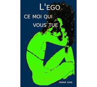 L'EGO CE MOI QUI VOUS TUE: OU COMMENT L’EGO DICTE VOTRE FAÇON D’ÊTRE ET VOTRE VIE