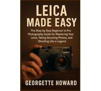 Leica Camera Made Easy: The Step-by-Step Beginner to Pro Photography Guide for Mastering Your Leica, Taking Stunning Photos, and Shooting Like a Legend