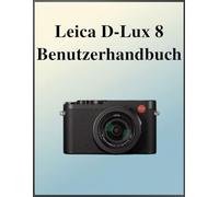 Leica D-Lux 8 Benutzerhandbuch: Das definitive Easy-Step-Handbuch: Ihr umfassendes Handbuch zur Beherrschung der Grundlagen und kreativen Techniken der Fotografie, zugeschnitten auf jedes Alter und je