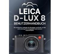 LEICA D-LUX 8 BENUTZERHANDBUCH: Ein praktischer Leitfaden für Einsteiger und Profis, um die volle Leistung Ihrer kompakten Leica Kamera auszuschöpfen