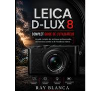 LEICA D-LUX 8 COMPLET GUIDE DE L'UTILISATEUR: La Masterclass définitive en techniques professionnelles, fonctionnalités cachées et excellence créative