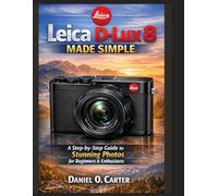 Leica D-Lux 8 Made Simple: A Step-by-Step Guide to Stunning Photos for Beginners & Enthusiasts