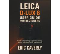 Leica D-Lux 8 User Guide for Beginners: Master Every Setting, Capture Stunning Photos, and Unlock Your Creative Vision