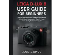 Leica D-Lux 8 User Guide for Beginners: Step-by-Step Instructions to Master Your Camera, Unlock Hidden Features, and Capture Professional-Quality Photos from Day One