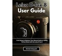 Leica D-lux 8 User Guide: From Setup to Mastery: Your Manual Guide to Taking Perfect Shots with the Leica D-lux 8