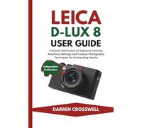 Leica D-Lux 8 User Guide: Practical Instructions on Exposure Controls, Autofocus Settings, and Creative Photography Techniques for Outstanding Results (The Practical Photographer Field Guide)