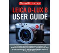 LEICA D-LUX 8 USER GUIDE: The Complete Handbook for Beginners, Enthusiasts, and Professionals to Mastering Leica’s Compact Powerhouse with ... and ... and Real-World Photography Techniques